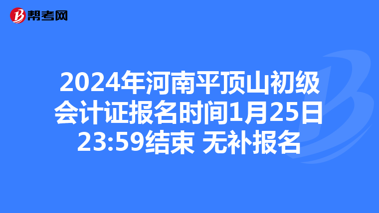 2024年河南平頂山初級(jí)會(huì)計(jì)證報(bào)名時(shí)間1月25日23:59結(jié)束 無(wú)補(bǔ)報(bào)名