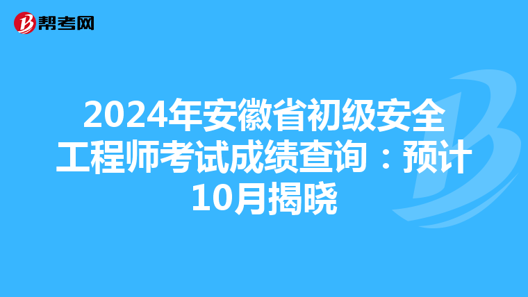 2024年安徽省初级安全工程师考试成绩查询：预计10月揭晓