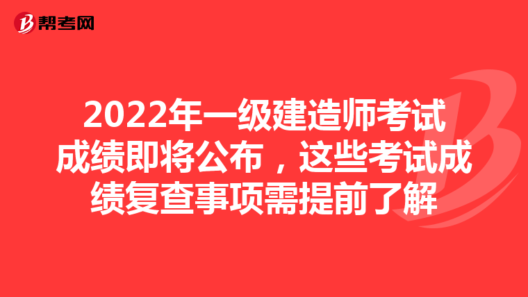 2022年一级建造师考试成绩即将公布,这些考试成绩复查事项需提前了解