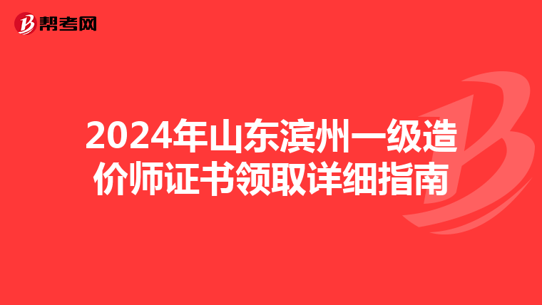 2024年山東濱州一級造價師證書領取詳細指南