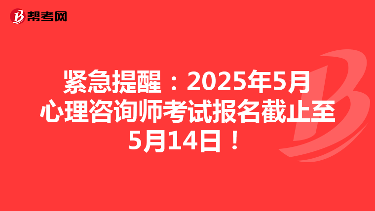 紧急提醒：2025年5月心理咨询师考试报名截止至5月14日！