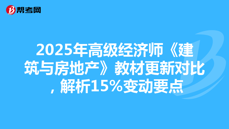 2025年高級經(jīng)濟(jì)師《建筑與房地產(chǎn)》教材更新對比，解析15%變動要點