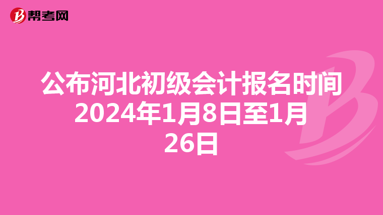 公布河北初级会计报名时间2024年1月8日至1月26日