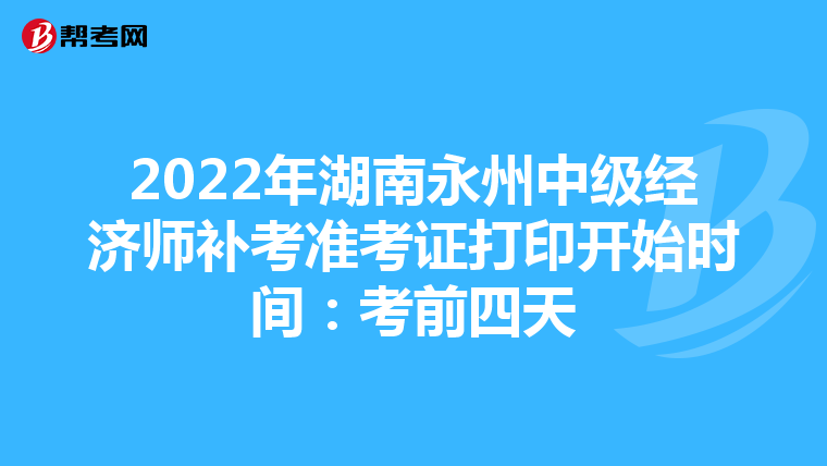 2022年湖南永州中级经济师补考准考证打印开始时间：考前四天