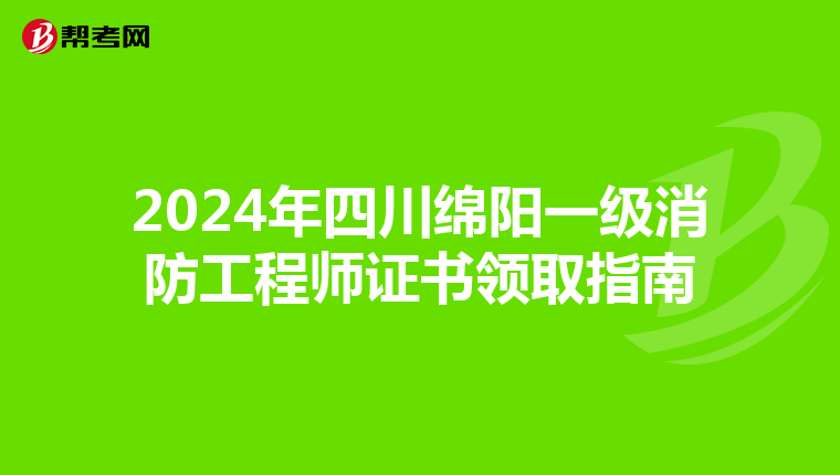 2024年四川绵阳一级消防工程师证书领取指南