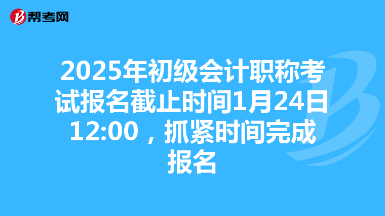 2025年初级会计职称考试报名截止时间1月24日12:00，抓紧时间完成报名