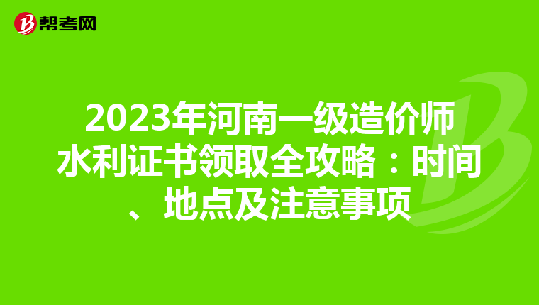 2023年河南一级造价师水利证书领取全攻略：时间、地点及注意事项