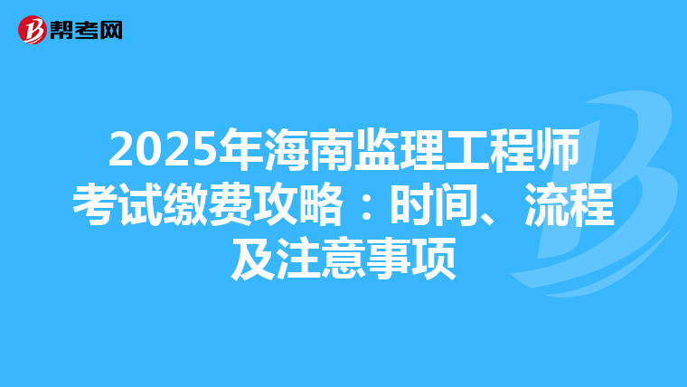 2025年海南监理工程师考试缴费攻略：时间、流程及注意事项