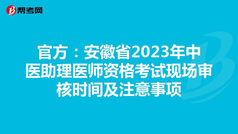 官方:安徽省2023年中医助理医师资格考试现场审核时间及注意事项