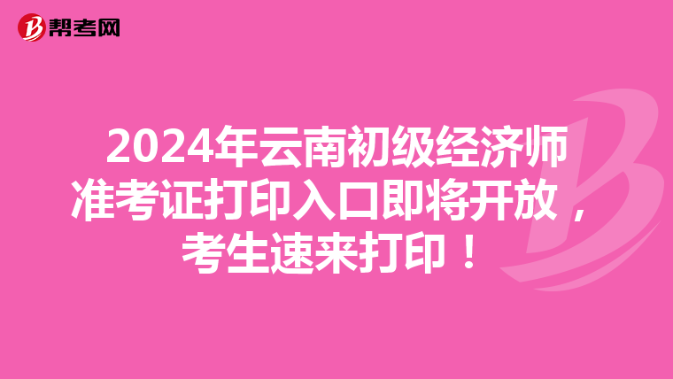 2024年云南初级经济师准考证打印入口即将开放，考生速来打印！