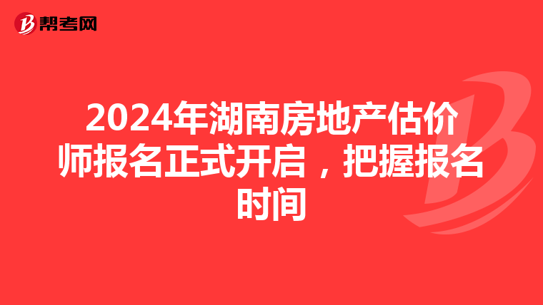 2024年湖南房地产估价师报名正式开启，把握报名时间