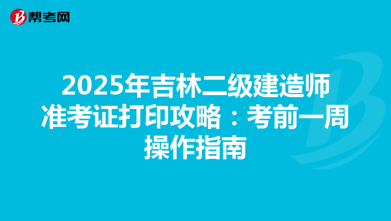 2025年吉林二级建造师准考证打印攻略：考前一周操作指南