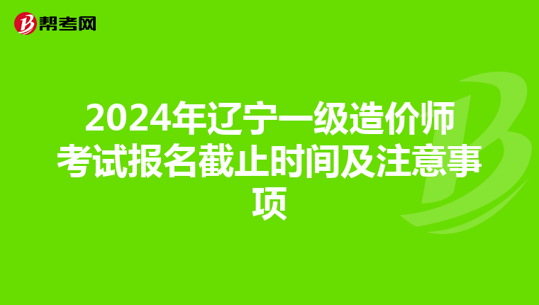 2024年辽宁一级造价师考试报名截止时间及注意事项