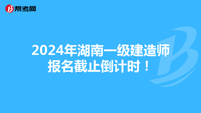 2024年湖南一级建造师报名截止倒计时！