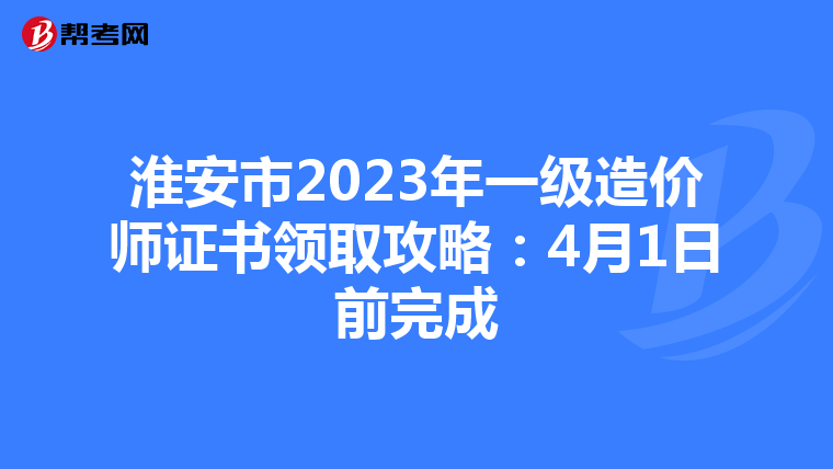 淮安市2023年一级造价师证书领取攻略：4月1日前完成