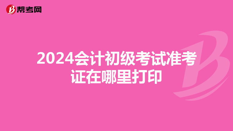 2024会计初级考试准考证在哪里打印