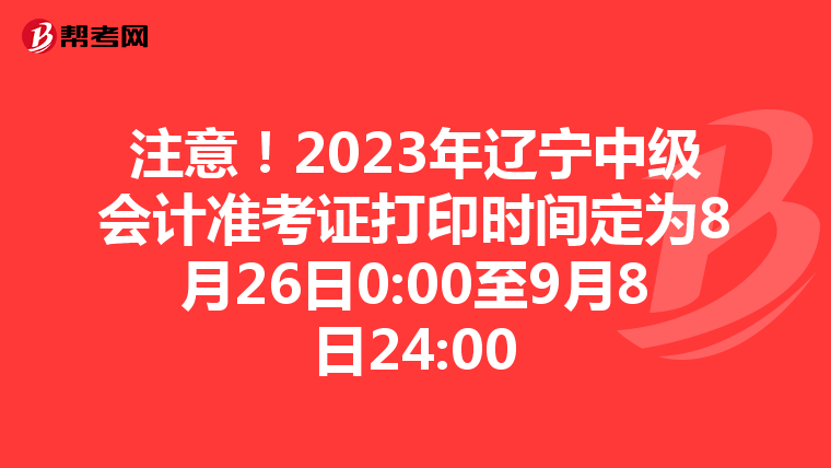 注意！2023年辽宁中级会计准考证打印时间定为8月26日0:00至9月8日24:00