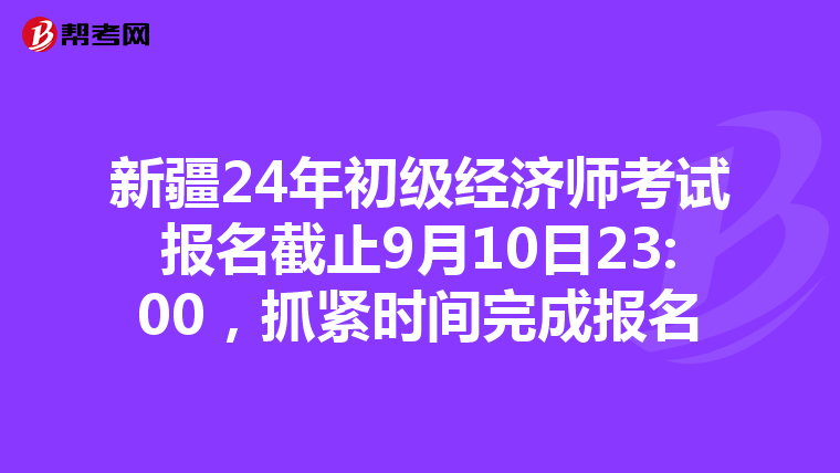 新疆24年初级经济师考试报名截止9月10日23:00，抓紧时间完成报名