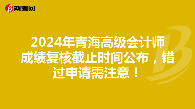 2024年青海高級會計師成績復核截止時間公布，錯過申請需注意！