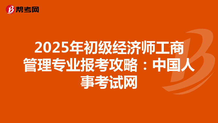 2025年初級經濟師工商管理專業報考攻略：中國人事考試網