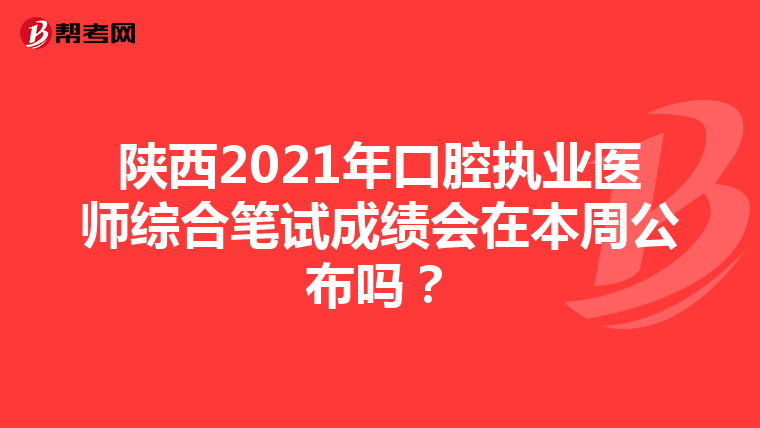 陜西2021年口腔執業醫師綜合筆試成績會在本周公布嗎？