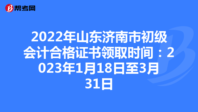 2022年山东济南市初级会计合格证书领取时间:2023年1月18日至3月31日