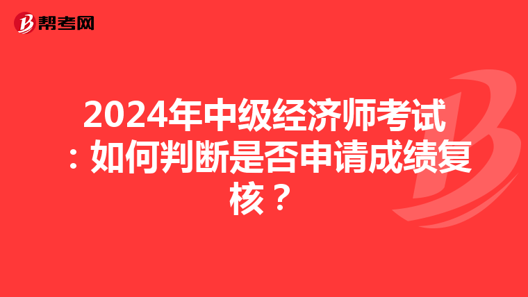 2024年中级经济师考试：如何判断是否申请成绩复核？