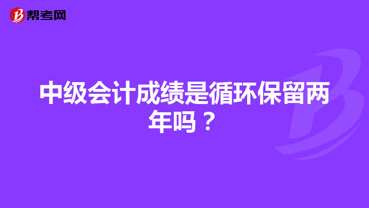 中级会计成绩是循环保留两年吗?