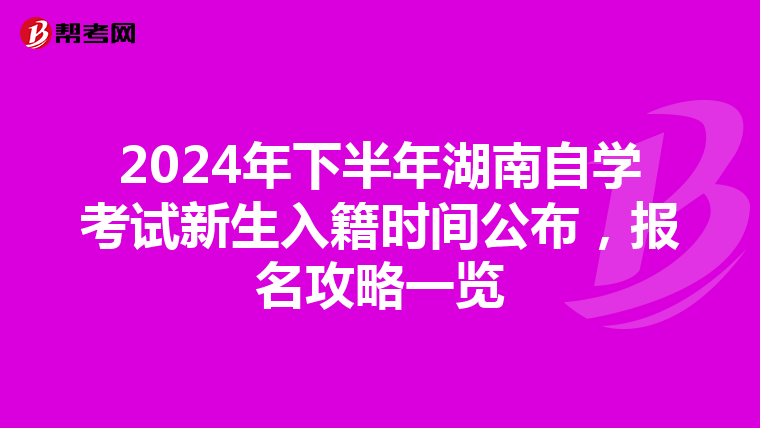 2024年下半年湖南自學考試新生入籍時間公布，報名攻略一覽