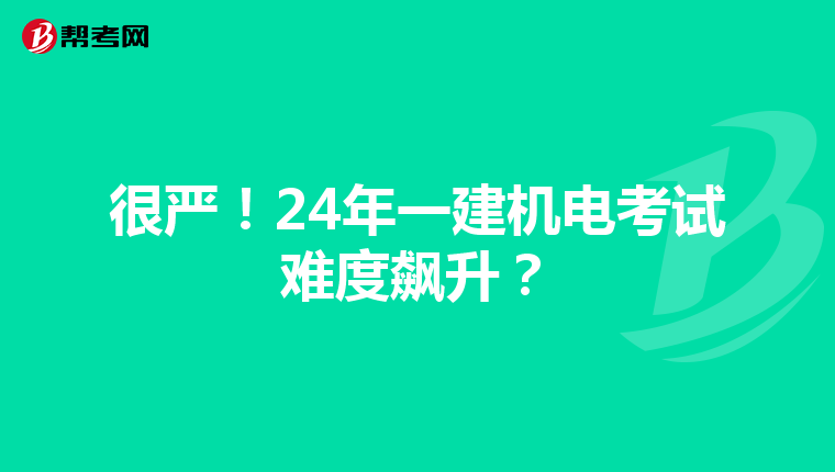 很严！24年一建机电考试难度飙升？