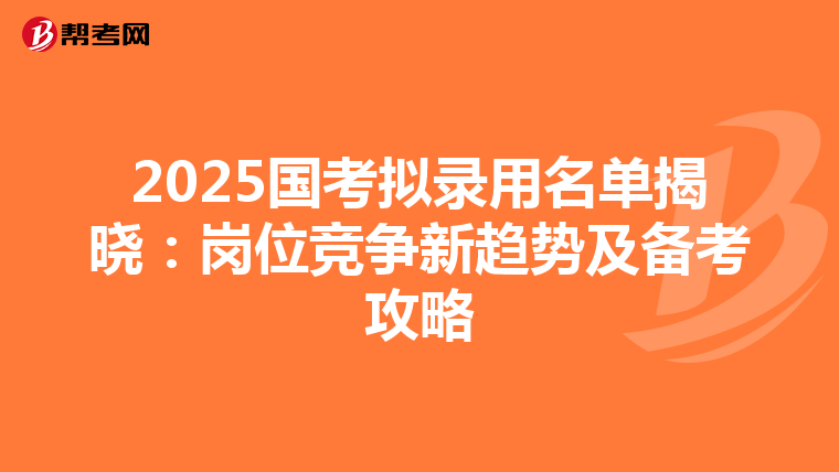 2025国考拟录用名单揭晓：岗位竞争新趋势及备考攻略
