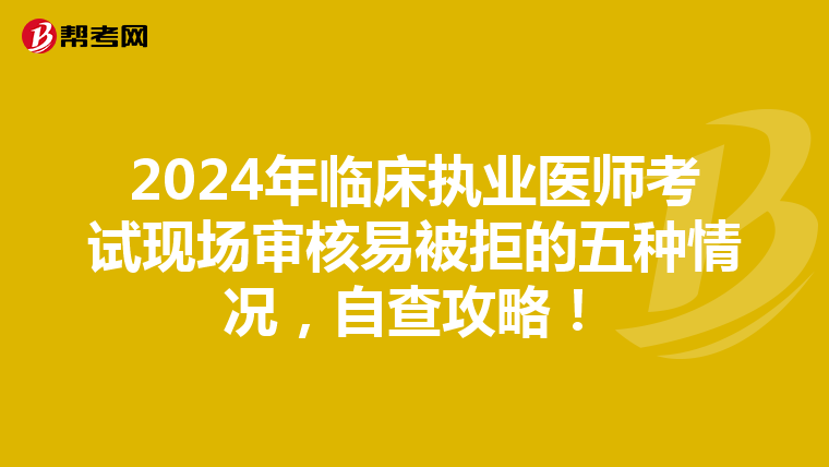 2024年临床执业医师考试现场审核易被拒的五种情况，自查攻略！