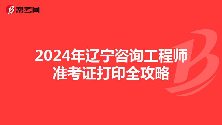 2024年辽宁咨询工程师准考证打印全攻略