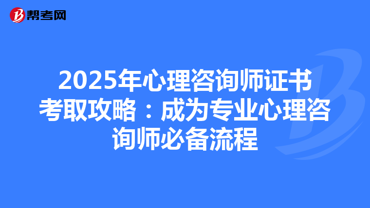2025年心理咨询师证书考取攻略：成为专业心理咨询师必备流程