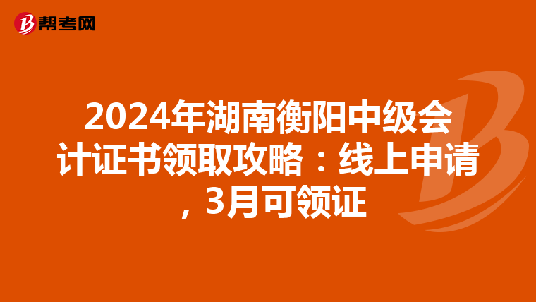 2024年湖南衡陽中級(jí)會(huì)計(jì)證書領(lǐng)取攻略:線上申請(qǐng),3月可領(lǐng)證
