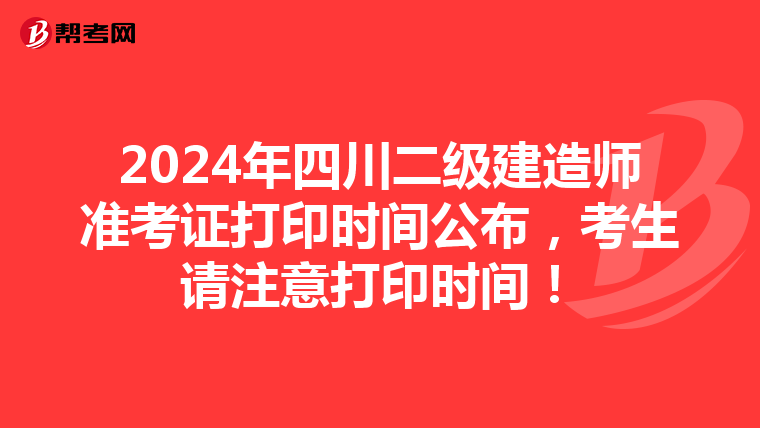2024年四川二级建造师准考证打印时间公布，考生请注意打印时间！