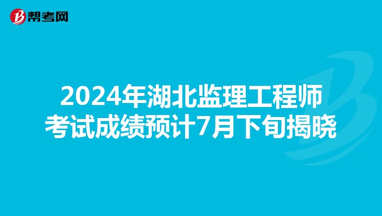 2024年湖北监理工程师考试成绩预计7月下旬揭晓