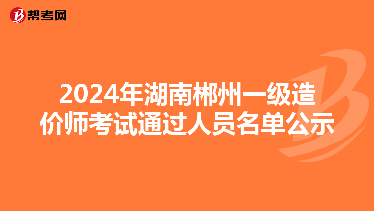 2024年湖南郴州一级造价师考试通过人员名单公示