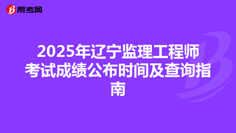 2025年辽宁监理工程师考试成绩公布时间及查询指南