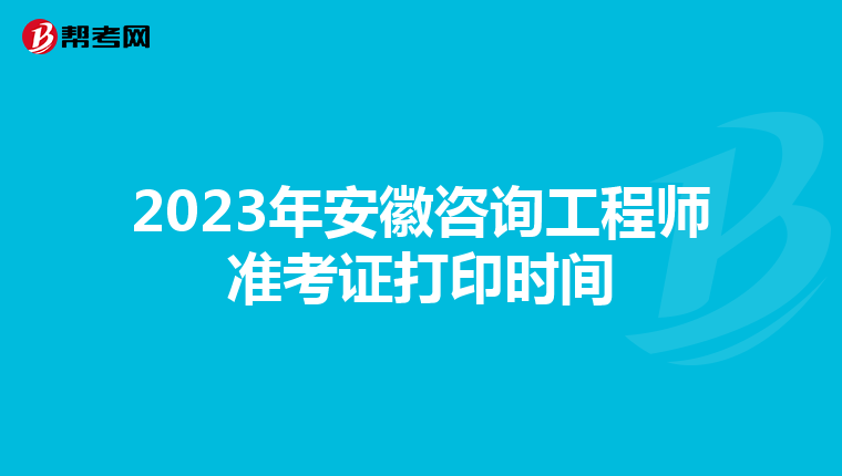 2023年安徽咨询工程师准考证打印时间