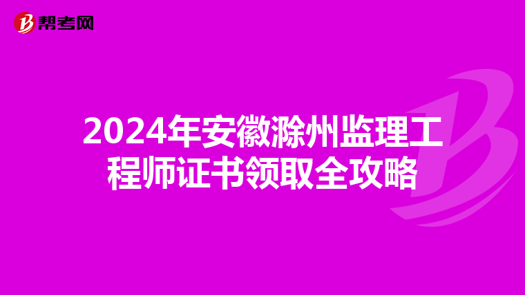 2024年安徽滁州监理工程师证书领取全攻略
