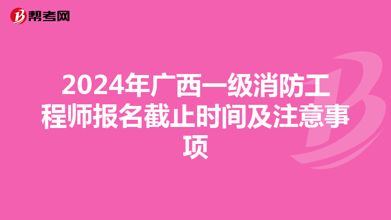 2024年广西一级消防工程师报名截止时间及注意事项