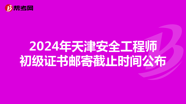 2024年天津安全工程师初级证书邮寄截止时间公布