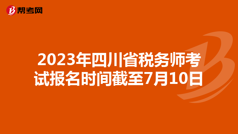 2023年四川省税务师考试报名时间截至7月10日