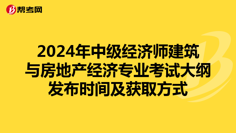 2024年中级经济师建筑与房地产经济专业考试大纲发布时间及获取方式