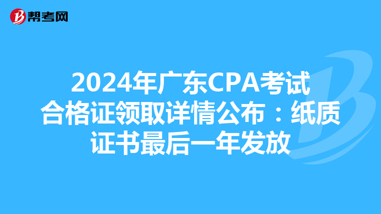 2024年广东CPA考试合格证领取详情公布：纸质证书最后一年发放