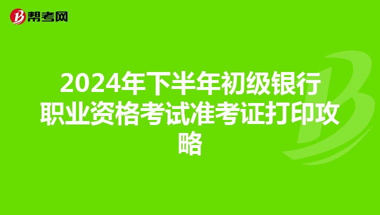 2024年下半年初级银行职业资格考试准考证打印攻略