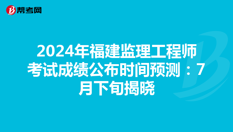 2024年福建监理工程师考试成绩公布时间预测：7月下旬揭晓