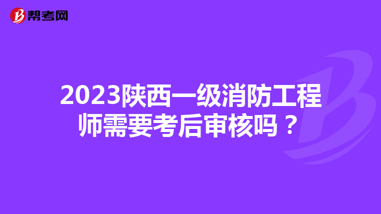2023陕西一级消防工程师需要考后审核吗?
