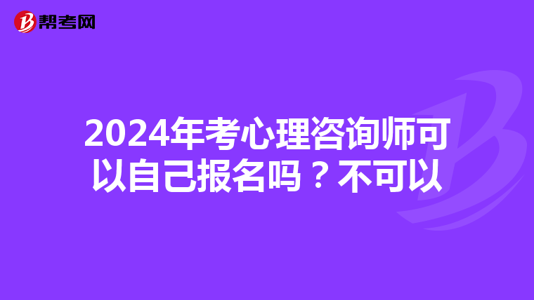 2024年考心理咨询师可以自己报名吗？不可以